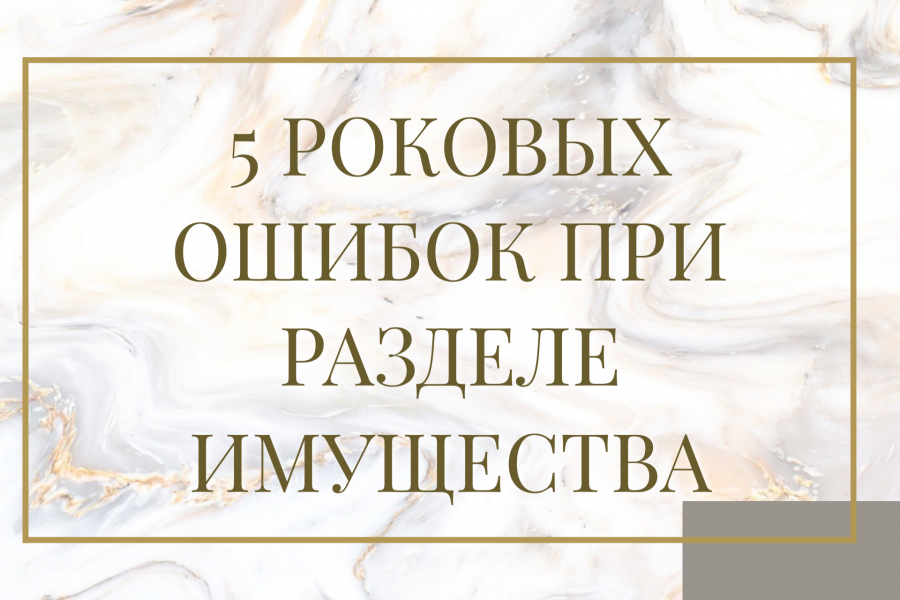 5 роковых ошибок при разделе имущества
